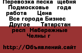 Перевозка песка, щебня Подмосковье, 2 года работа.  › Цена ­ 3 760 - Все города Бизнес » Другое   . Татарстан респ.,Набережные Челны г.